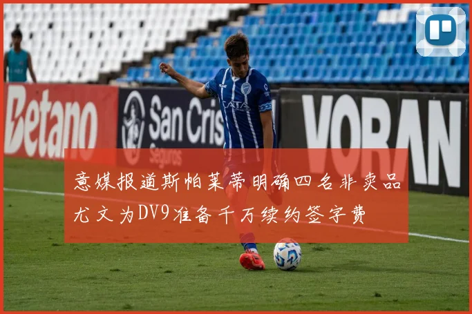 意媒报道斯帕莱蒂明确四名非卖品尤文为DV9准备千万续约签字费