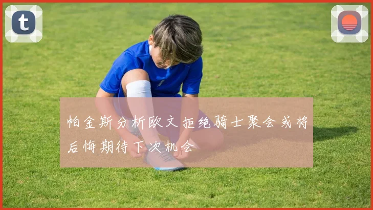 帕金斯分析欧文拒绝骑士聚会或将后悔期待下次机会