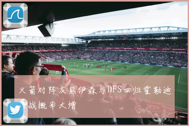 火箭对阵灰熊伊森与DFS回归霍勒迪出战概率大增