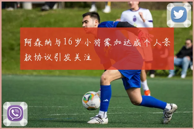 阿森纳与16岁小将蒙加达成个人条款协议引发关注