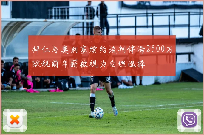 拜仁与奥利塞续约谈判停滞2500万欧税前年薪被视为合理选择