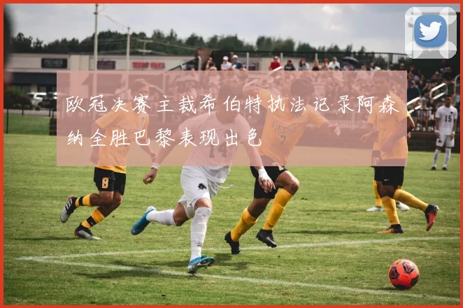欧冠决赛主裁希伯特执法记录阿森纳全胜巴黎表现出色