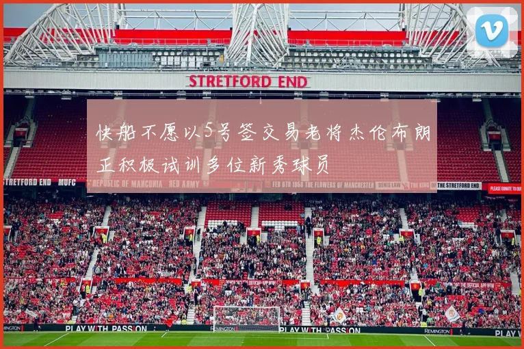 快船不愿以5号签交易老将杰伦布朗正积极试训多位新秀球员