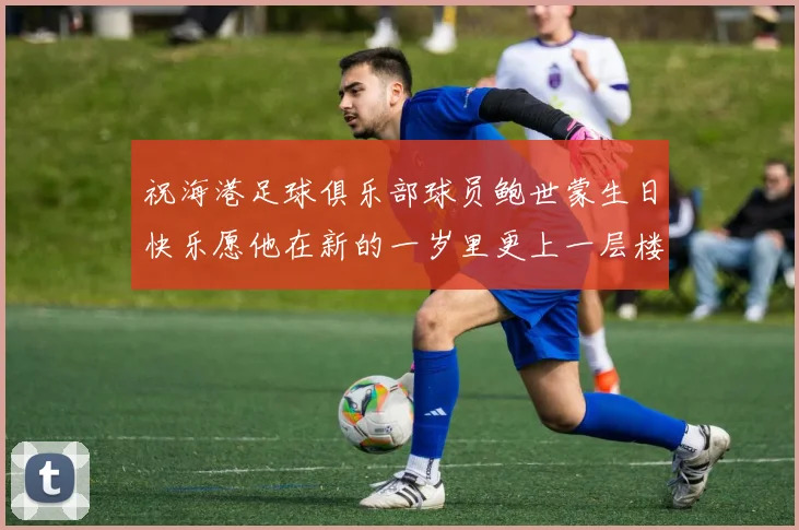 祝海港足球俱乐部球员鲍世蒙生日快乐愿他在新的一岁里更上一层楼