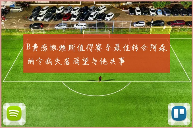 B费感慨赖斯值得赛季最佳转会阿森纳令我失落渴望与他共事