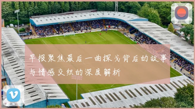 早报聚焦最后一曲探戈背后的故事与情感交织的深度解析
