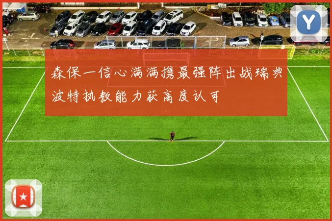 森保一信心满满携最强阵出战瑞典波特执教能力获高度认可