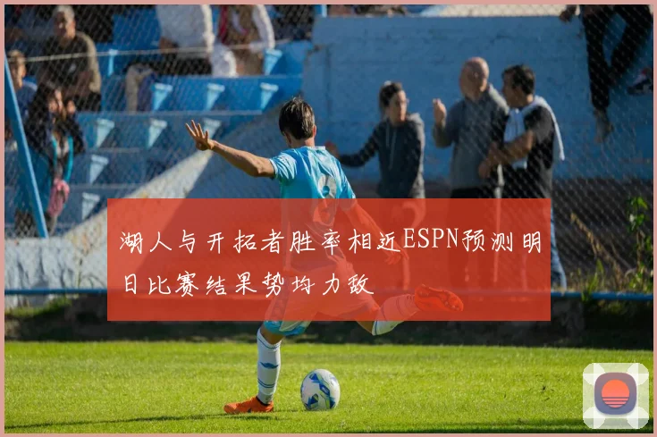 湖人与开拓者胜率相近ESPN预测明日比赛结果势均力敌