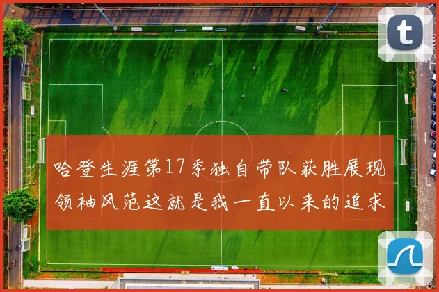哈登生涯第17季独自带队获胜展现领袖风范这就是我一直以来的追求