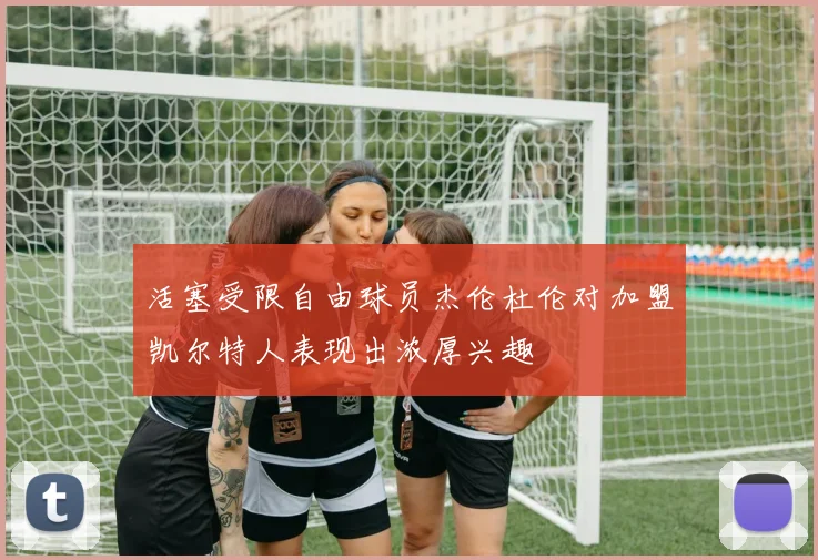 活塞受限自由球员杰伦杜伦对加盟凯尔特人表现出浓厚兴趣