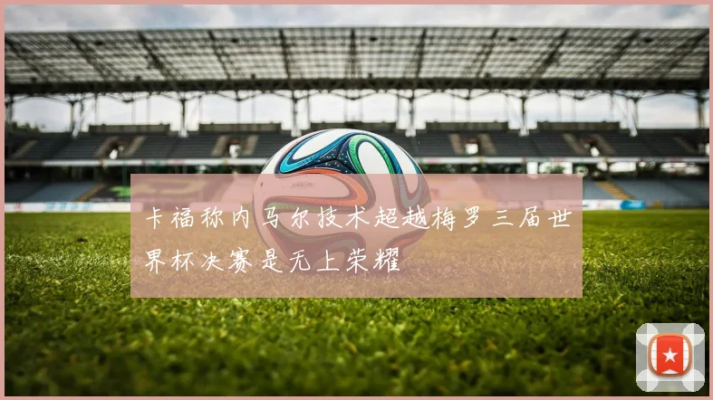 卡福称内马尔技术超越梅罗三届世界杯决赛是无上荣耀