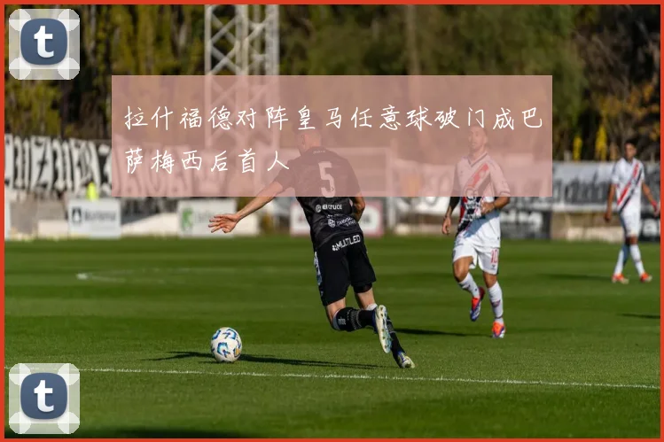 拉什福德对阵皇马任意球破门成巴萨梅西后首人
