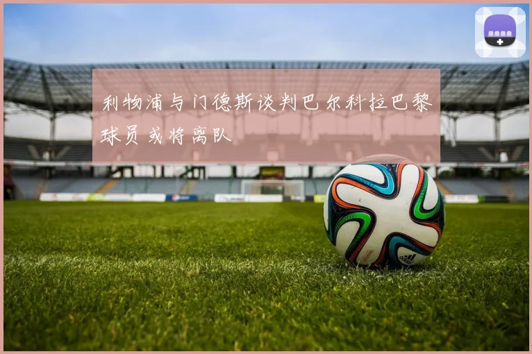 利物浦与门德斯谈判巴尔科拉巴黎球员或将离队
