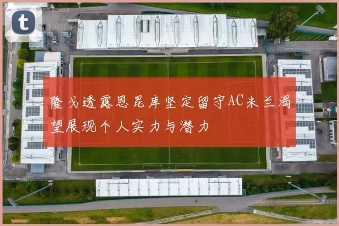 隆戈透露恩昆库坚定留守AC米兰渴望展现个人实力与潜力