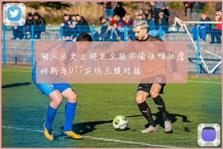 湖人历史上超巨交接不愉快唯独詹姆斯与077实现无缝对接