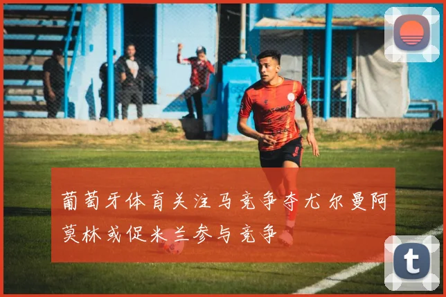 葡萄牙体育关注马竞争夺尤尔曼阿莫林或促米兰参与竞争