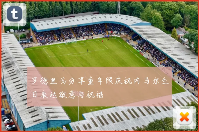罗德里戈分享童年照庆祝内马尔生日表达敬意与祝福