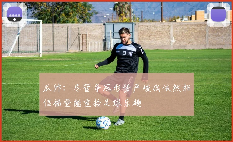 瓜帅：尽管争冠形势严峻我依然相信福登能重拾足球乐趣